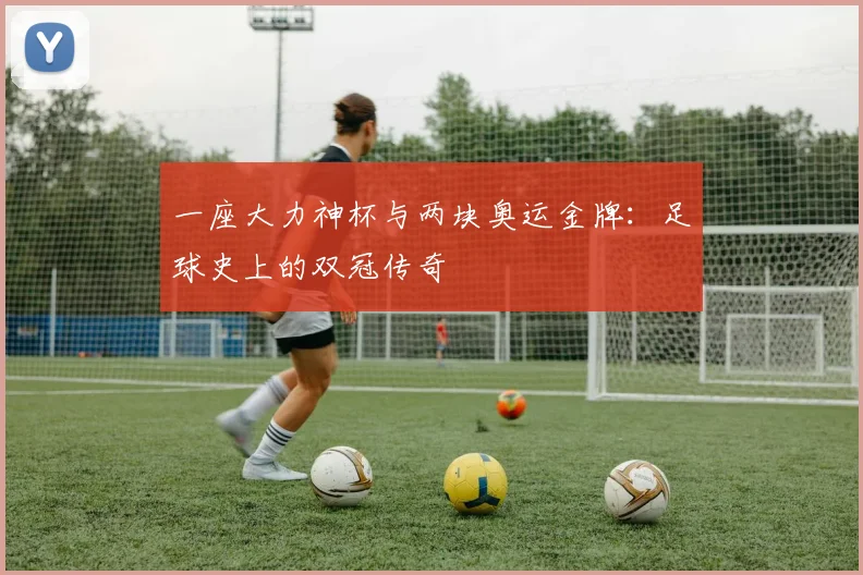一座大力神杯与两块奥运金牌：足球史上的双冠传奇